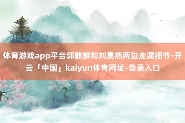 体育游戏app平台郭麒麟和刘昊然两边走漏细节-开云「中国」kaiyun体育网址-登录入口