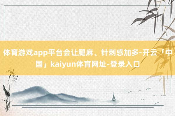 体育游戏app平台会让腿麻、针刺感加多-开云「中国」kaiyun体育网址-登录入口
