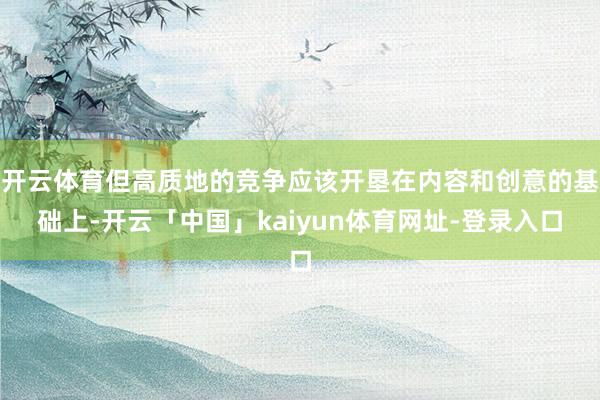 开云体育但高质地的竞争应该开垦在内容和创意的基础上-开云「中国」kaiyun体育网址-登录入口