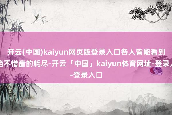 开云(中国)kaiyun网页版登录入口各人皆能看到他绝不惜啬的耗尽-开云「中国」kaiyun体育网址-登录入口