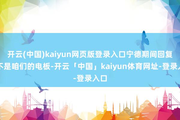 开云(中国)kaiyun网页版登录入口宁德期间回复：不是咱们的电板-开云「中国」kaiyun体育网址-登录入口