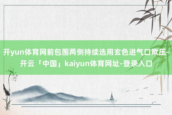 开yun体育网前包围两侧持续选用玄色进气口欺压-开云「中国」kaiyun体育网址-登录入口