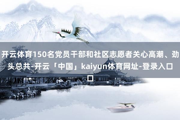 开云体育150名党员干部和社区志愿者关心高潮、劲头总共-开云「中国」kaiyun体育网址-登录入口