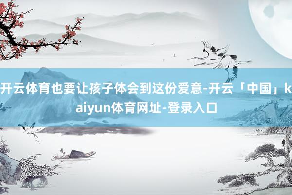 开云体育也要让孩子体会到这份爱意-开云「中国」kaiyun体育网址-登录入口