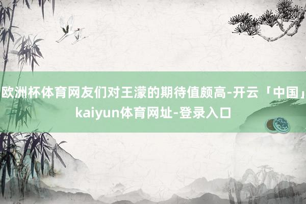欧洲杯体育网友们对王濛的期待值颇高-开云「中国」kaiyun体育网址-登录入口