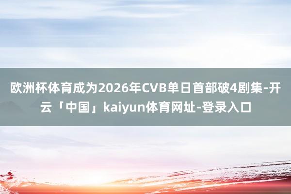 欧洲杯体育成为2026年CVB单日首部破4剧集-开云「中国」kaiyun体育网址-登录入口