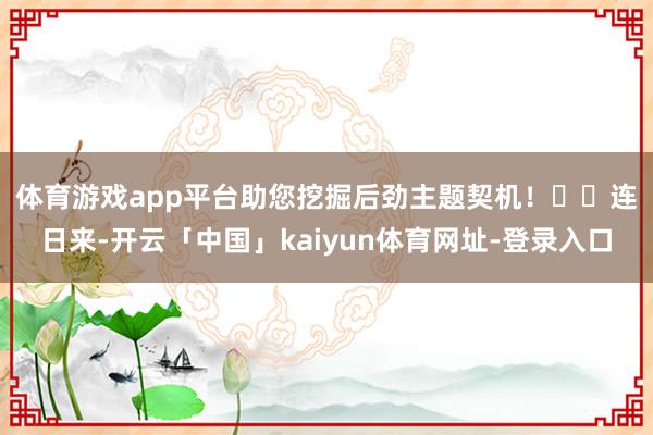 体育游戏app平台助您挖掘后劲主题契机！		　　连日来-开云「中国」kaiyun体育网址-登录入口