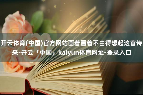 开云体育(中国)官方网站画着画着不由得想起这首诗来-开云「中国」kaiyun体育网址-登录入口