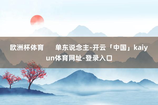 欧洲杯体育      单东说念主-开云「中国」kaiyun体育网址-登录入口