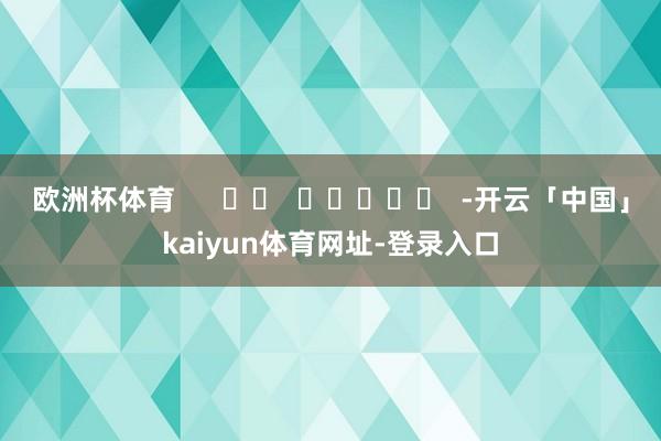 欧洲杯体育      		  					  -开云「中国」kaiyun体育网址-登录入口