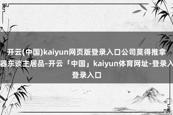 开云(中国)kaiyun网页版登录入口公司莫得推拿机器东谈主居品-开云「中国」kaiyun体育网址-登录入口