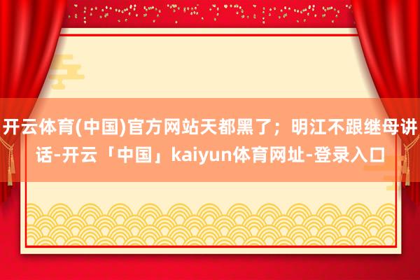 开云体育(中国)官方网站天都黑了；明江不跟继母讲话-开云「中国」kaiyun体育网址-登录入口