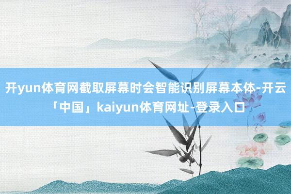 开yun体育网截取屏幕时会智能识别屏幕本体-开云「中国」kaiyun体育网址-登录入口