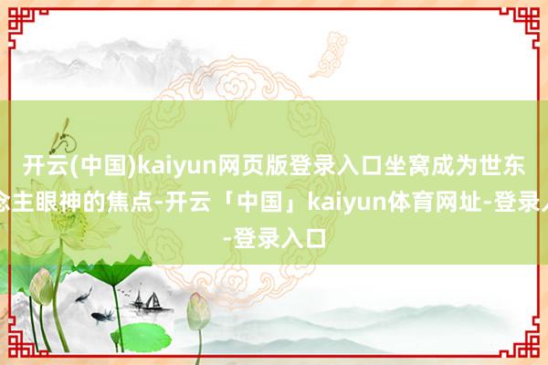 开云(中国)kaiyun网页版登录入口坐窝成为世东说念主眼神的焦点-开云「中国」kaiyun体育网址-登录入口