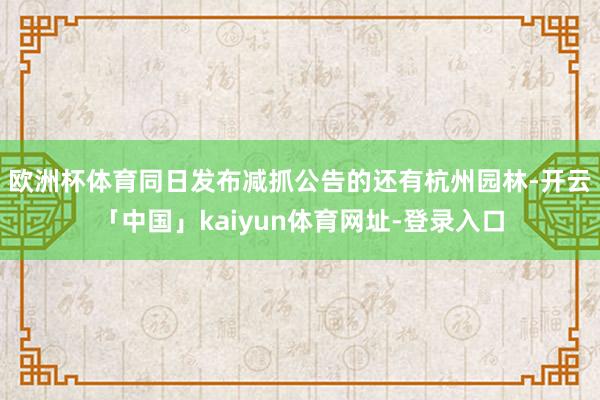 欧洲杯体育 同日发布减抓公告的还有杭州园林-开云「中国」kaiyun体育网址-登录入口