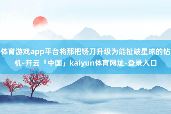 体育游戏app平台将那把锈刀升级为能扯破星球的钻机-开云「中国」kaiyun体育网址-登录入口