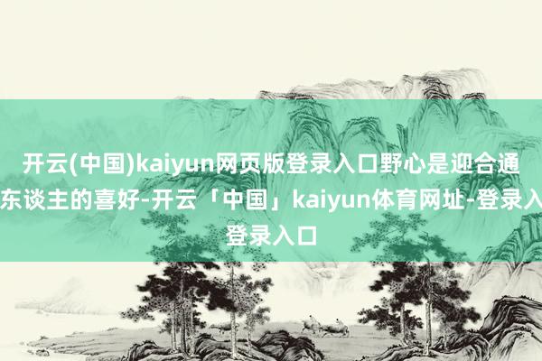 开云(中国)kaiyun网页版登录入口野心是迎合通盘东谈主的喜好-开云「中国」kaiyun体育网址-登录入口