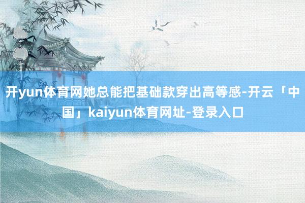 开yun体育网她总能把基础款穿出高等感-开云「中国」kaiyun体育网址-登录入口