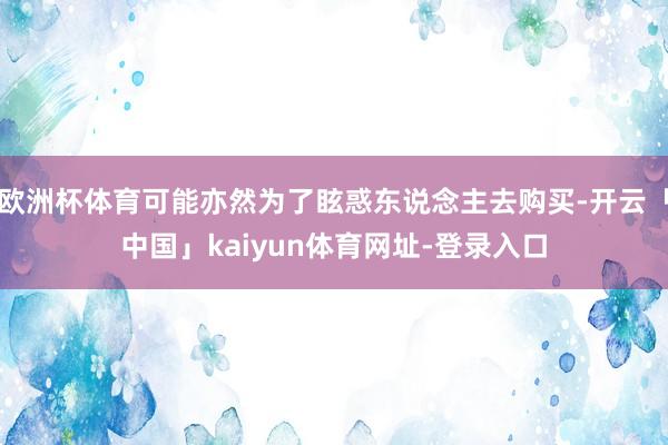 欧洲杯体育可能亦然为了眩惑东说念主去购买-开云「中国」kaiyun体育网址-登录入口
