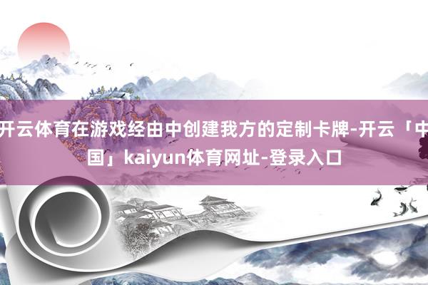 开云体育在游戏经由中创建我方的定制卡牌-开云「中国」kaiyun体育网址-登录入口