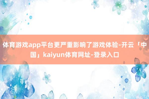 体育游戏app平台更严重影响了游戏体验-开云「中国」kaiyun体育网址-登录入口