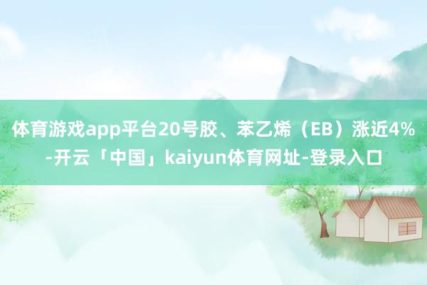 体育游戏app平台20号胶、苯乙烯（EB）涨近4%-开云「中国」kaiyun体育网址-登录入口