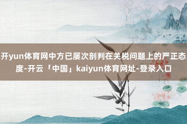开yun体育网中方已屡次剖判在关税问题上的严正态度-开云「中国」kaiyun体育网址-登录入口