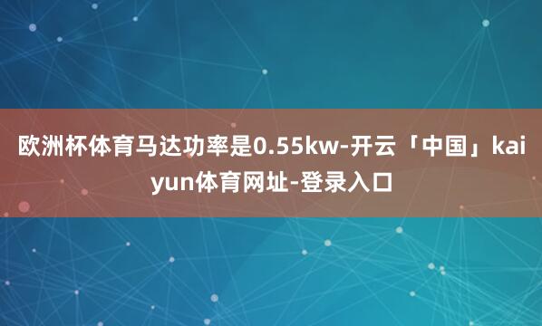 欧洲杯体育马达功率是0.55kw-开云「中国」kaiyun体育网址-登录入口