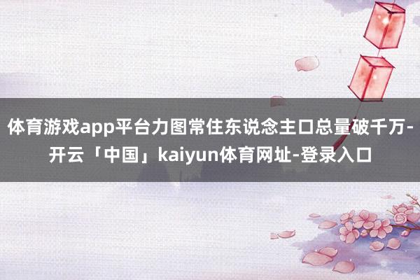 体育游戏app平台力图常住东说念主口总量破千万-开云「中国」kaiyun体育网址-登录入口