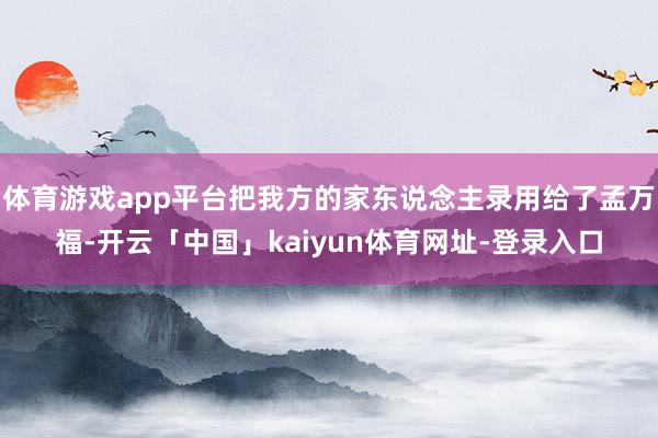 体育游戏app平台把我方的家东说念主录用给了孟万福-开云「中国」kaiyun体育网址-登录入口