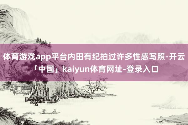 体育游戏app平台内田有纪拍过许多性感写照-开云「中国」kaiyun体育网址-登录入口