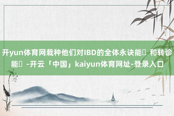 开yun体育网栽种他们对IBD的全体永诀能⼒和转诊能⼒-开云「中国」kaiyun体育网址-登录入口