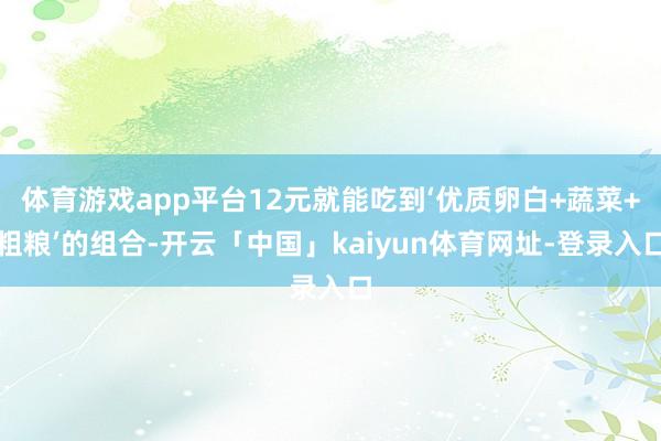 体育游戏app平台12元就能吃到‘优质卵白+蔬菜+粗粮’的组合-开云「中国」kaiyun体育网址-登录入口