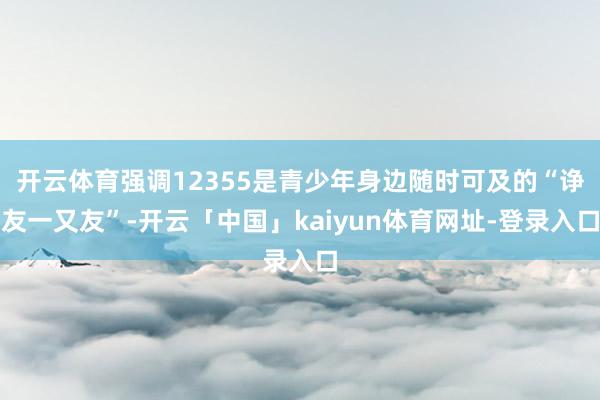 开云体育强调12355是青少年身边随时可及的“诤友一又友”-开云「中国」kaiyun体育网址-登录入口