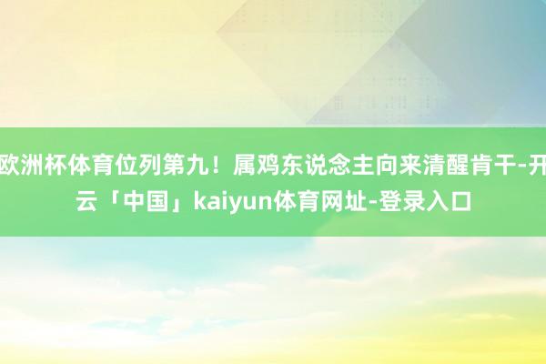 欧洲杯体育位列第九!属鸡东说念主向来清醒肯干-开云「中国」kaiyun体育网址-登录入口