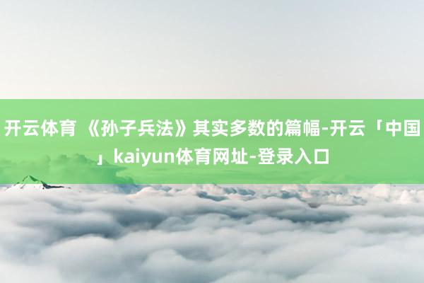 开云体育 《孙子兵法》其实多数的篇幅-开云「中国」kaiyun体育网址-登录入口