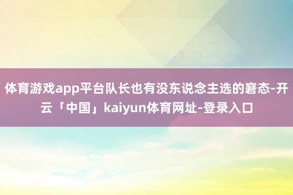 体育游戏app平台队长也有没东说念主选的窘态-开云「中国」kaiyun体育网址-登录入口