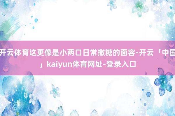 开云体育这更像是小两口日常撒糖的面容-开云「中国」kaiyun体育网址-登录入口
