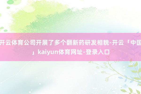 开云体育公司开展了多个翻新药研发相貌-开云「中国」kaiyun体育网址-登录入口