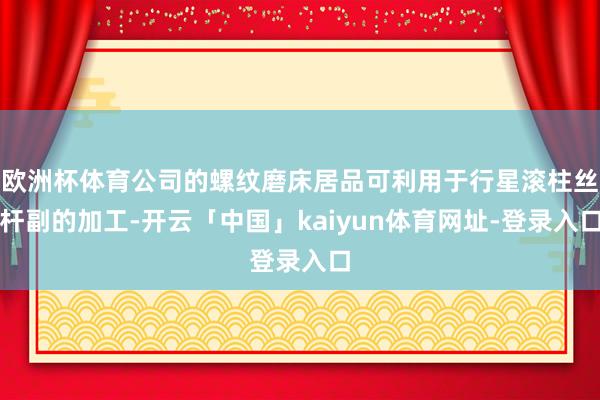 欧洲杯体育公司的螺纹磨床居品可利用于行星滚柱丝杆副的加工-开云「中国」kaiyun体育网址-登录入口