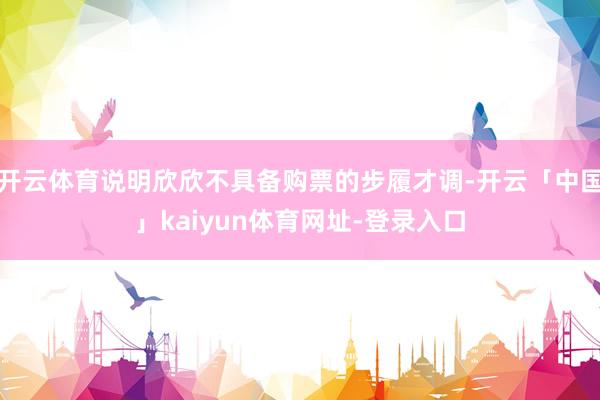 开云体育说明欣欣不具备购票的步履才调-开云「中国」kaiyun体育网址-登录入口