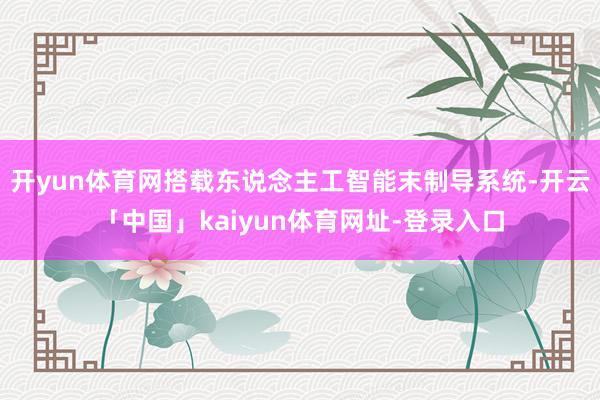 开yun体育网搭载东说念主工智能末制导系统-开云「中国」kaiyun体育网址-登录入口