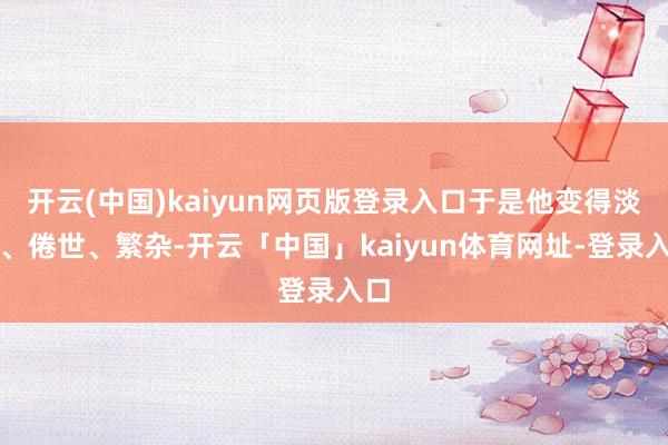 开云(中国)kaiyun网页版登录入口于是他变得淡薄、倦世、繁杂-开云「中国」kaiyun体育网址-登录入口