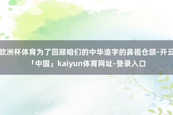 欧洲杯体育为了回顾咱们的中华造字的鼻祖仓颉-开云「中国」kaiyun体育网址-登录入口