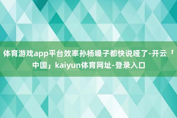 体育游戏app平台效率孙杨嗓子都快说哑了-开云「中国」kaiyun体育网址-登录入口