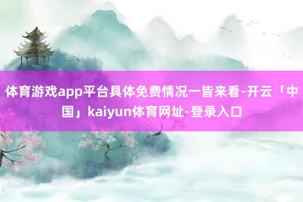 体育游戏app平台具体免费情况一皆来看-开云「中国」kaiyun体育网址-登录入口