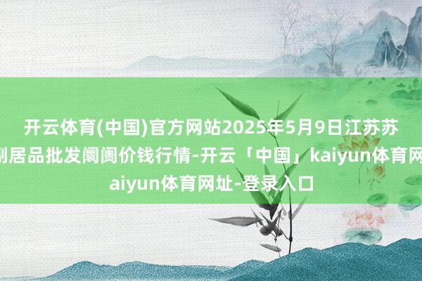 开云体育(中国)官方网站2025年5月9日江苏苏州南环桥农副居品批发阛阓价钱行情-开云「中国」kaiyun体育网址-登录入口