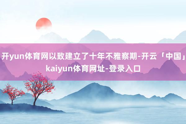 开yun体育网以致建立了十年不雅察期-开云「中国」kaiyun体育网址-登录入口