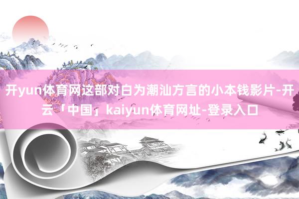 开yun体育网这部对白为潮汕方言的小本钱影片-开云「中国」kaiyun体育网址-登录入口