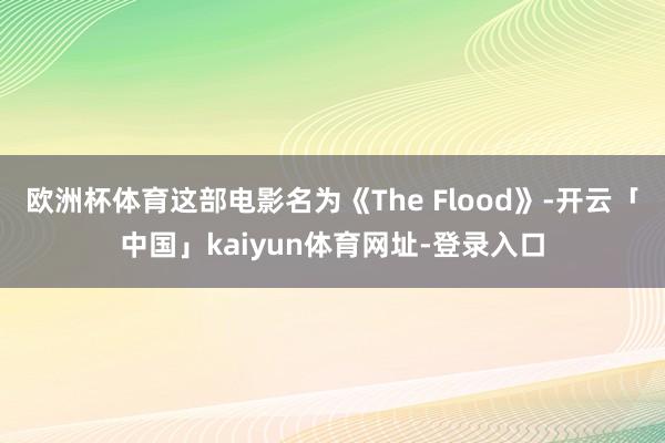 欧洲杯体育这部电影名为《The Flood》-开云「中国」kaiyun体育网址-登录入口